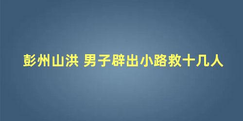 彭州山洪 男子辟出小路救十几人